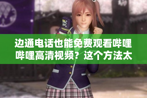 边通电话也能免费观看哔哩哔哩高清视频？这个方法太赞了！——推荐
