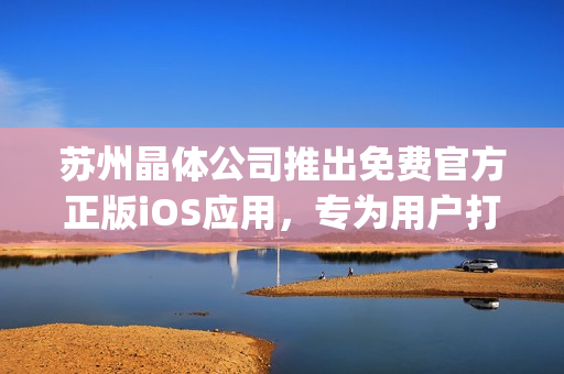 苏州晶体公司推出免费官方正版iOS应用，专为用户打造全新体验(1)