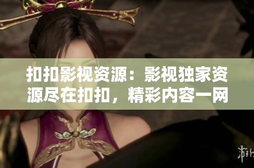 扣扣影视资源：影视独家资源尽在扣扣，精彩内容一网打尽