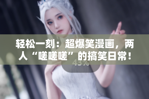 轻松一刻：超爆笑漫画，两人“嗟嗟嗟”的搞笑日常！