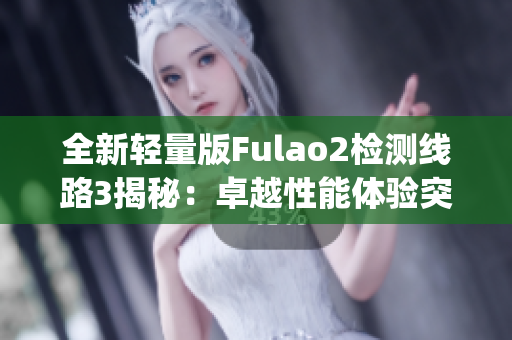 全新轻量版Fulao2检测线路3揭秘：卓越性能体验突破新境界(1)