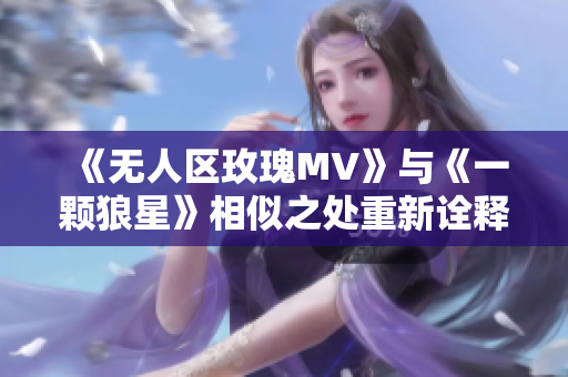 《无人区玫瑰MV》与《一颗狼星》相似之处重新诠释