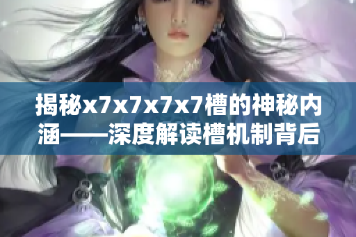 揭秘x7x7x7x7槽的神秘内涵——深度解读槽机制背后的奥秘