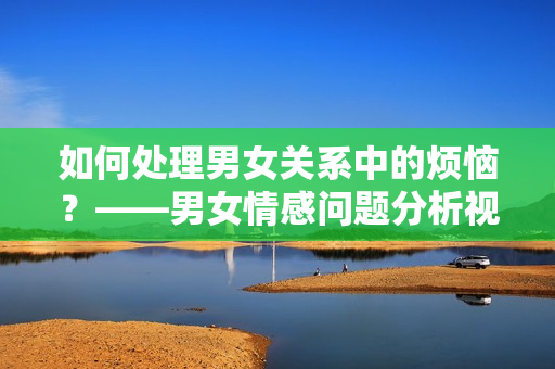 如何处理男女关系中的烦恼？——男女情感问题分析视频素材