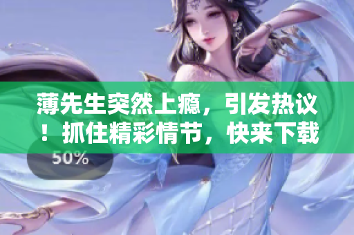 薄先生突然上瘾，引发热议！抓住精彩情节，快来下载txt版本！
