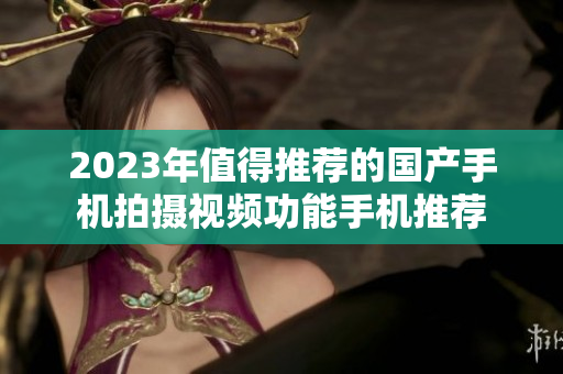 2023年值得推荐的国产手机拍摄视频功能手机推荐