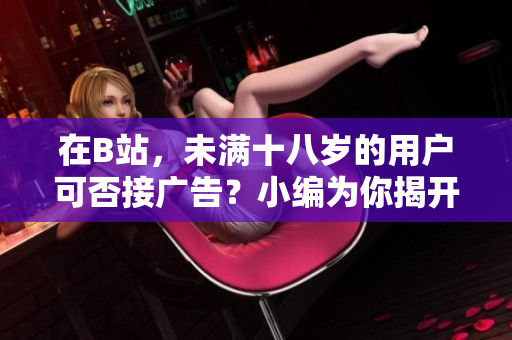 在B站，未满十八岁的用户可否接广告？小编为你揭开答案！