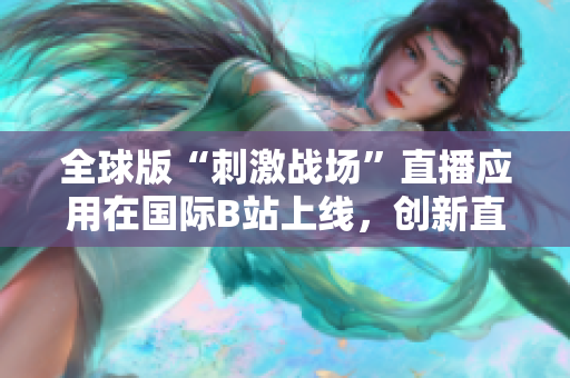 全球版“刺激战场”直播应用在国际B站上线，创新直播方式引发关注