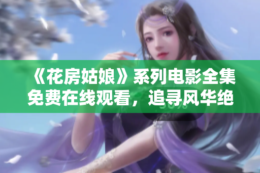 《花房姑娘》系列电影全集免费在线观看，追寻风华绝代的爱情岁月
