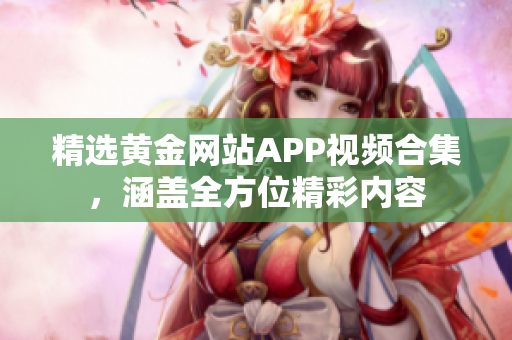 精选黄金网站APP视频合集，涵盖全方位精彩内容