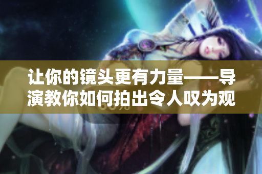 让你的镜头更有力量——导演教你如何拍出令人叹为观止的照片