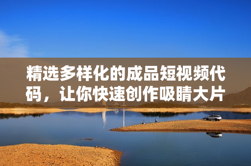 精选多样化的成品短视频代码，让你快速创作吸睛大片
