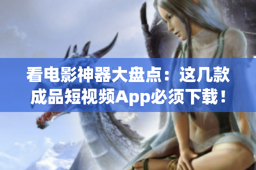 看电影神器大盘点：这几款成品短视频App必须下载！