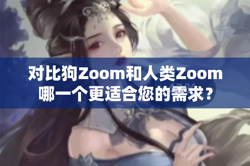 对比狗Zoom和人类Zoom哪一个更适合您的需求？