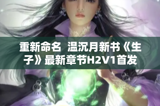 重新命名  温沉月新书《生子》最新章节H2V1首发