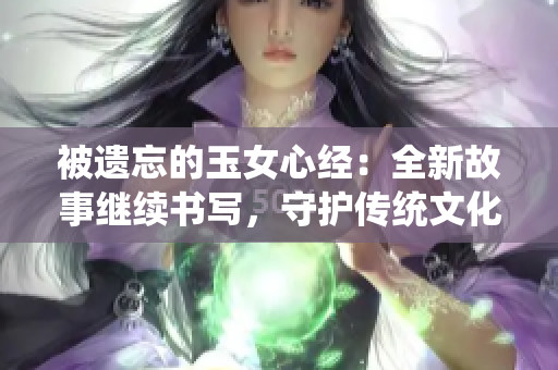 被遗忘的玉女心经：全新故事继续书写，守护传统文化的创新之路