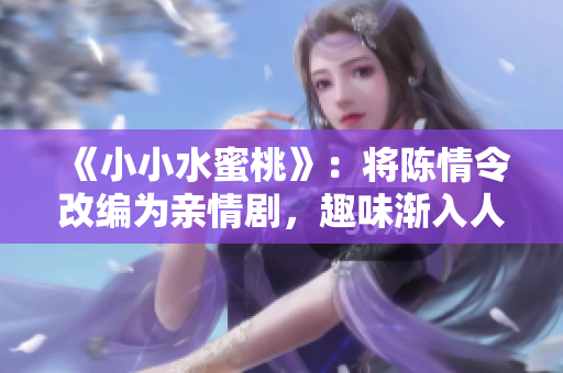 《小小水蜜桃》：将陈情令改编为亲情剧，趣味渐入人心