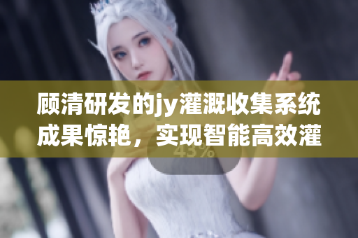 顾清研发的jy灌溉收集系统成果惊艳，实现智能高效灌溉管理