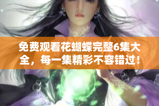 免费观看花蝴蝶完整6集大全，每一集精彩不容错过！