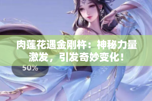 肉莲花遇金刚杵：神秘力量激发，引发奇妙变化！