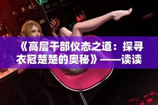 《高层干部仪态之道：探寻衣冠楚楚的奥秘》——读读