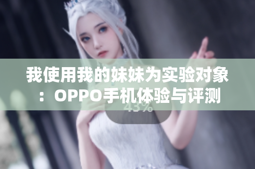 我使用我的妹妹为实验对象：OPPO手机体验与评测