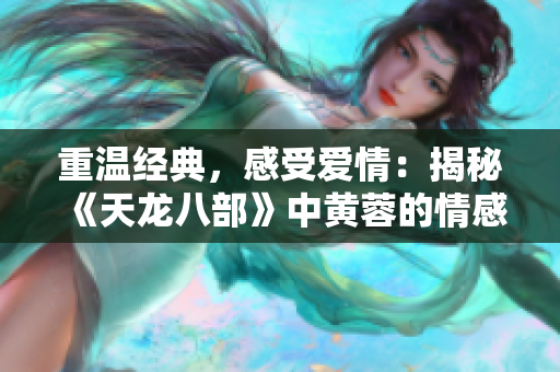 重温经典，感受爱情：揭秘《天龙八部》中黄蓉的情感世界