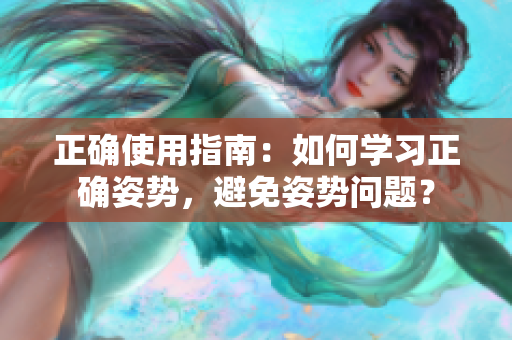 正确使用指南：如何学习正确姿势，避免姿势问题？