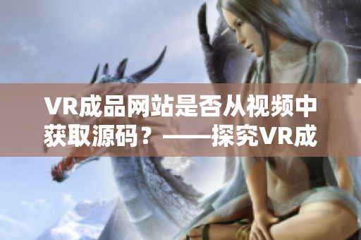 VR成品网站是否从视频中获取源码？——探究VR成品网站的资源来源