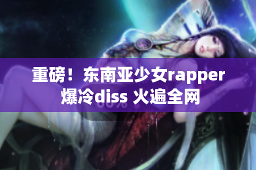 重磅！东南亚少女rapper 爆冷diss 火遍全网