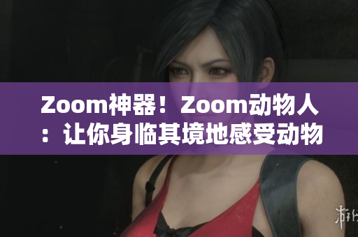 Zoom神器！Zoom动物人：让你身临其境地感受动物世界