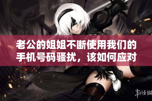 老公的姐姐不断使用我们的手机号码骚扰，该如何应对？