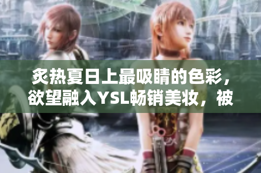 炙热夏日上最吸睛的色彩，欲望融入YSL畅销美妆，被蜜桃色炽情点缀