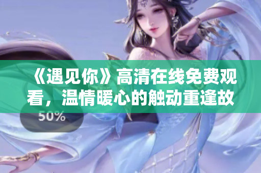 《遇见你》高清在线免费观看，温情暖心的触动重逢故事