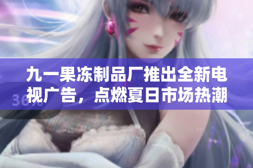 九一果冻制品厂推出全新电视广告，点燃夏日市场热潮