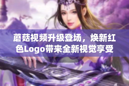 蘑菇视频升级登场，焕新红色Logo带来全新视觉享受