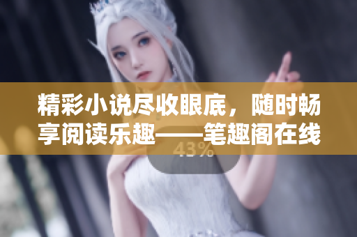 精彩小说尽收眼底，随时畅享阅读乐趣——笔趣阁在线阅读网站入口