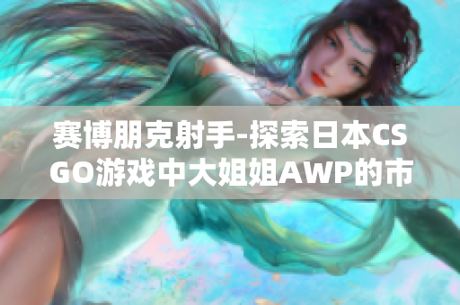 赛博朋克射手-探索日本CSGO游戏中大姐姐AWP的市场价值