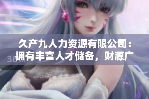 久产九人力资源有限公司：拥有丰富人才储备，财源广进