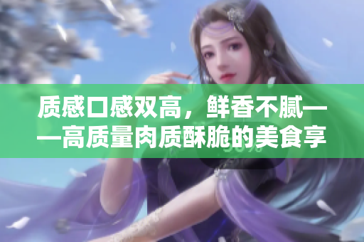 质感口感双高，鲜香不腻——高质量肉质酥脆的美食享受！