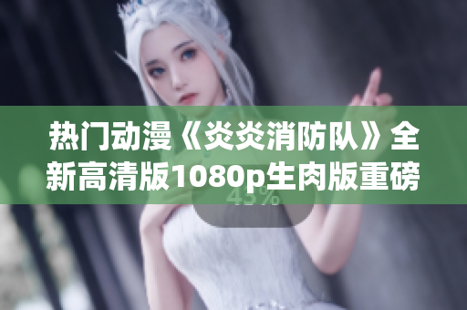 热门动漫《炎炎消防队》全新高清版1080p生肉版重磅上线