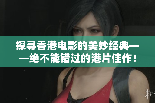 探寻香港电影的美妙经典——绝不能错过的港片佳作！