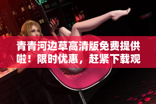 青青河边草高清版免费提供啦！限时优惠，赶紧下载观赏吧