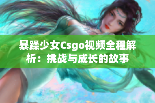 暴躁少女Csgo视频全程解析：挑战与成长的故事