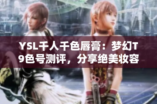 YSL千人千色唇膏：梦幻T9色号测评，分享绝美妆容灵感