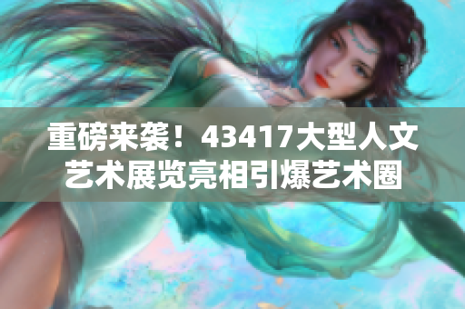 重磅来袭！43417大型人文艺术展览亮相引爆艺术圈