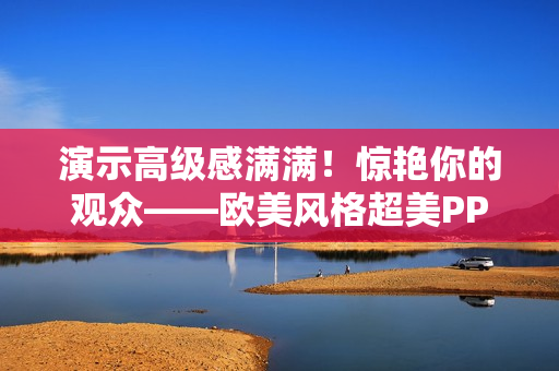 演示高级感满满！惊艳你的观众——欧美风格超美PPT设计分享