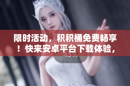 限时活动，积积桶免费畅享！快来安卓平台下载体验，解锁惊喜功能。