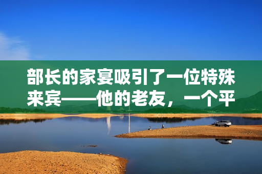 部长的家宴吸引了一位特殊来宾——他的老友，一个平凡的家庭主妇