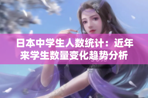 日本中学生人数统计：近年来学生数量变化趋势分析